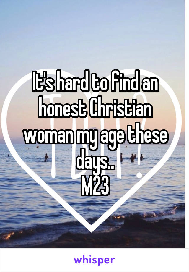 It's hard to find an honest Christian woman my age these days..
M23