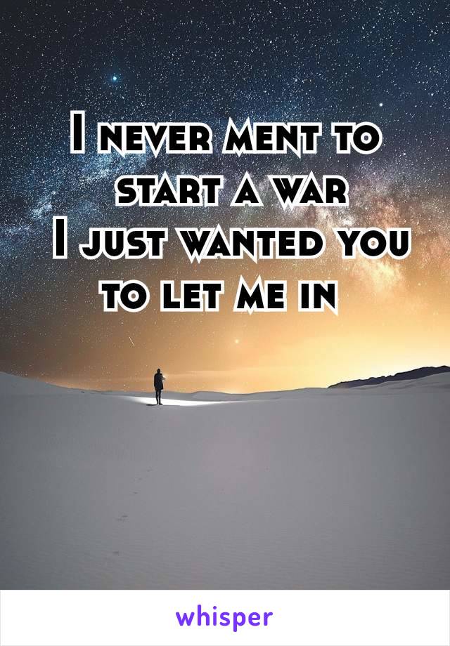 I never ment to
 start a war
 I just wanted you to let me in 