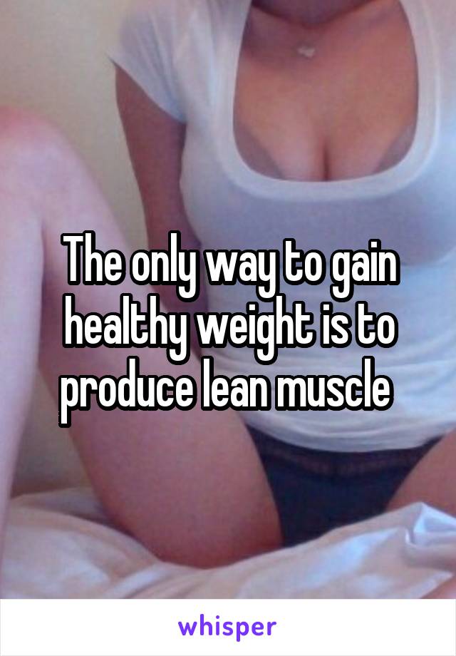 The only way to gain healthy weight is to produce lean muscle 