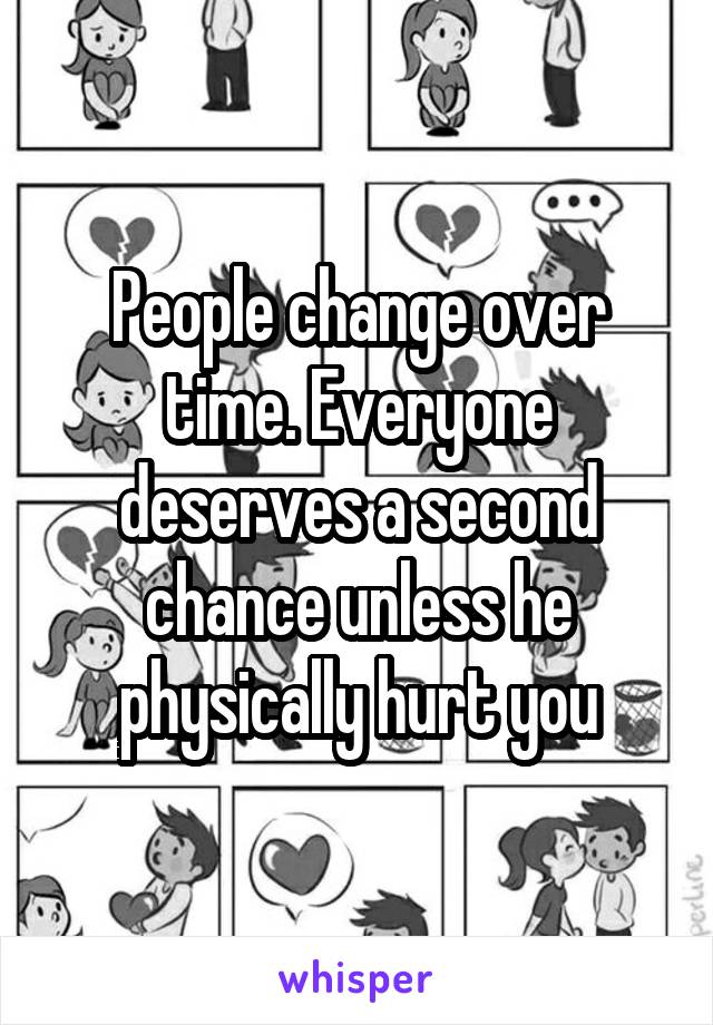 People change over time. Everyone deserves a second chance unless he physically hurt you
