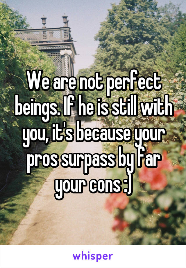 We are not perfect beings. If he is still with you, it's because your pros surpass by far your cons :)