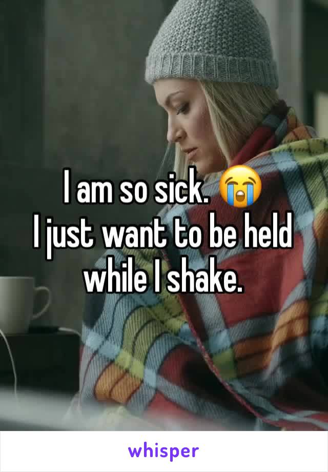 I am so sick. 😭
I just want to be held while I shake. 