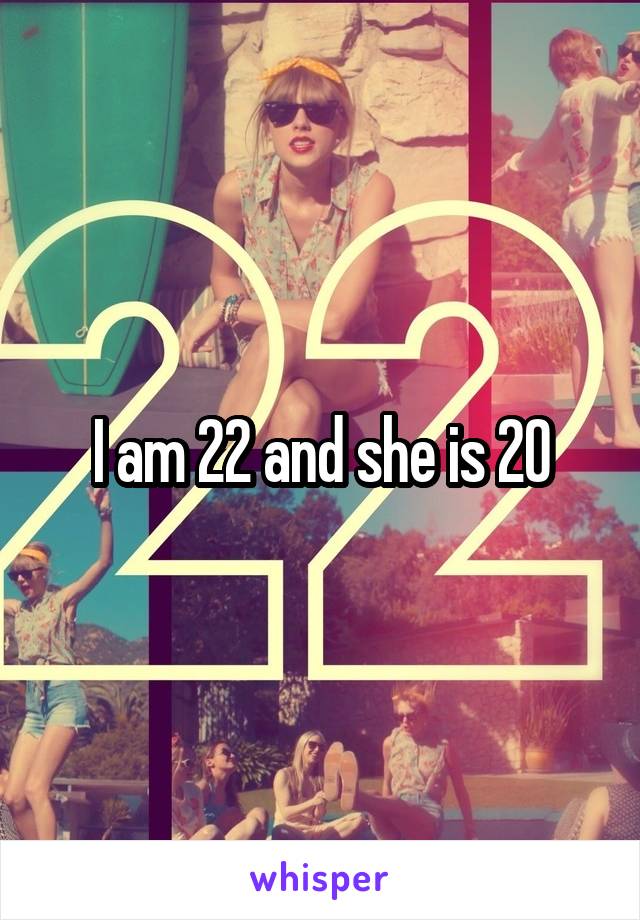 I am 22 and she is 20