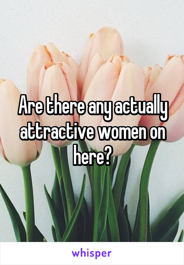 Are there any actually attractive women on here?