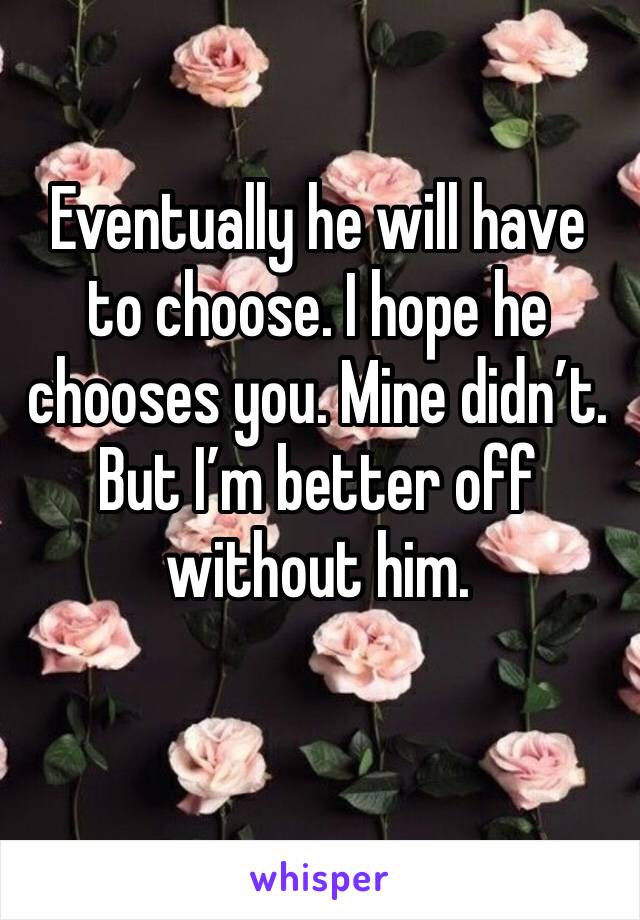 Eventually he will have to choose. I hope he chooses you. Mine didn’t. But I’m better off without him. 