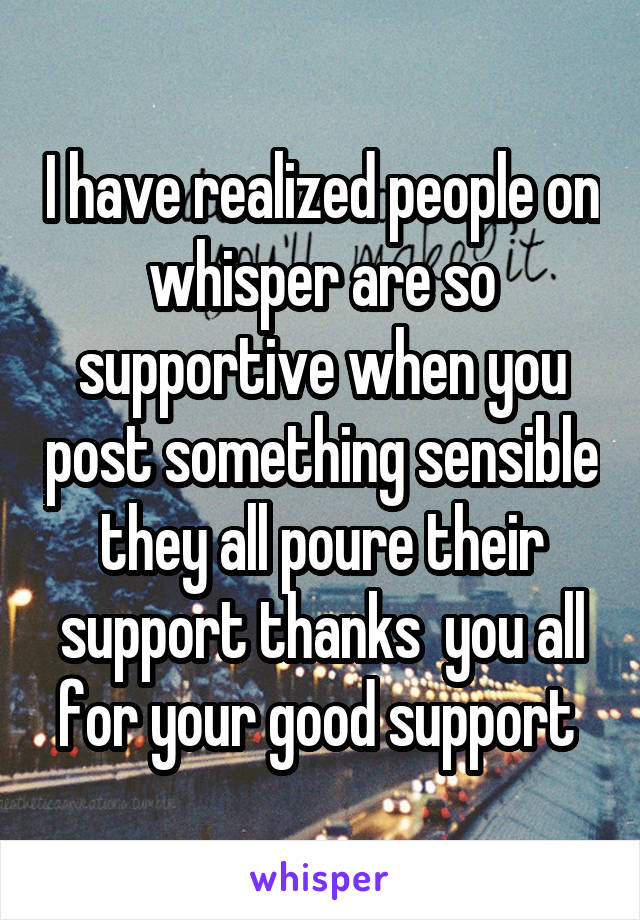 I have realized people on whisper are so supportive when you post something sensible they all poure their support thanks  you all for your good support 