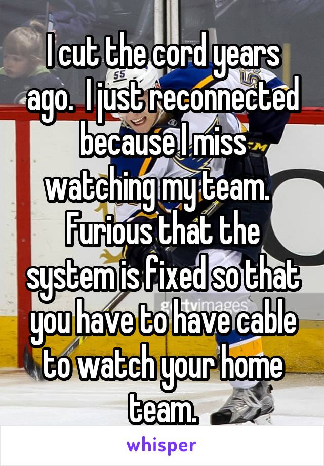 I cut the cord years ago.  I just reconnected because I miss watching my team.  
Furious that the system is fixed so that you have to have cable to watch your home team.
