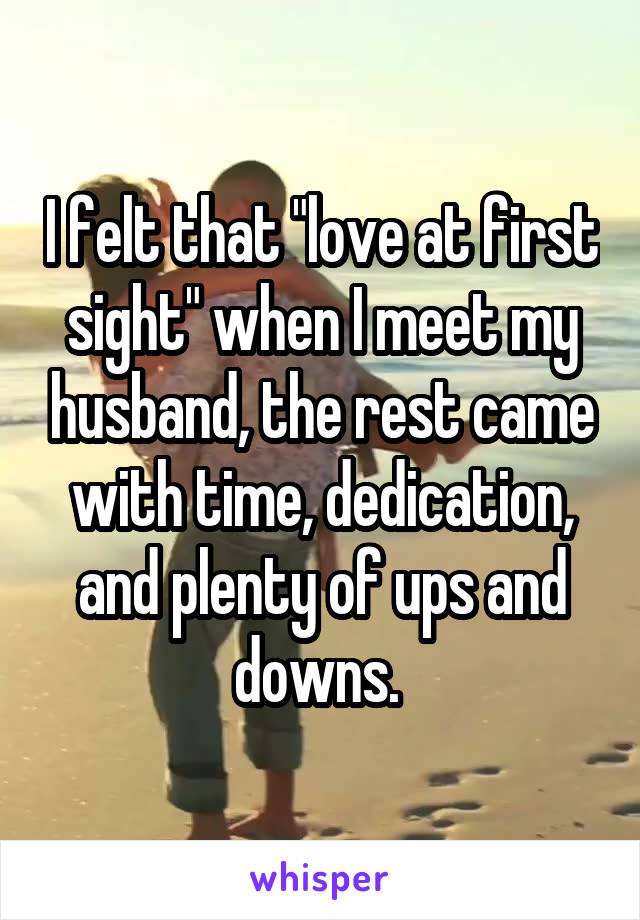 I felt that "love at first sight" when I meet my husband, the rest came with time, dedication, and plenty of ups and downs. 