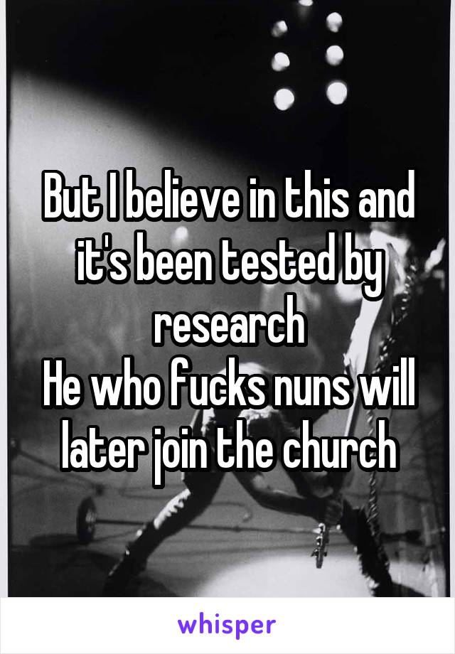 But I believe in this and it's been tested by research
He who fucks nuns will later join the church