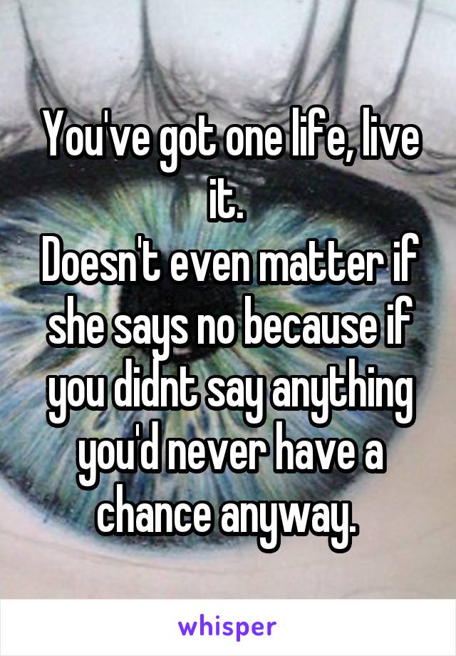 You've got one life, live it. 
Doesn't even matter if she says no because if you didnt say anything you'd never have a chance anyway. 