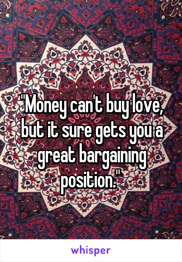 
"Money can't buy love, but it sure gets you a great bargaining position." 