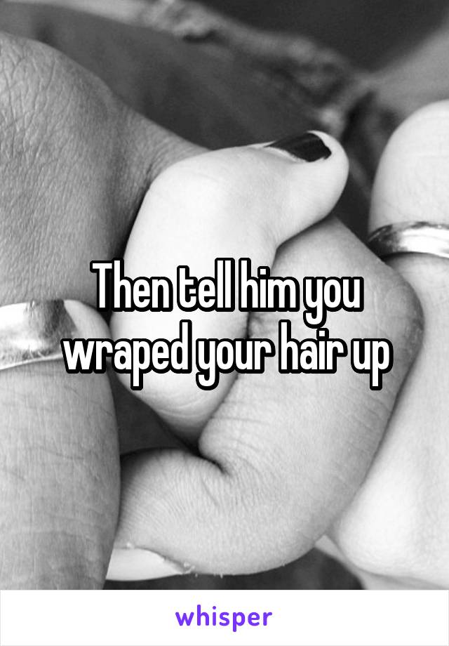 Then tell him you wraped your hair up