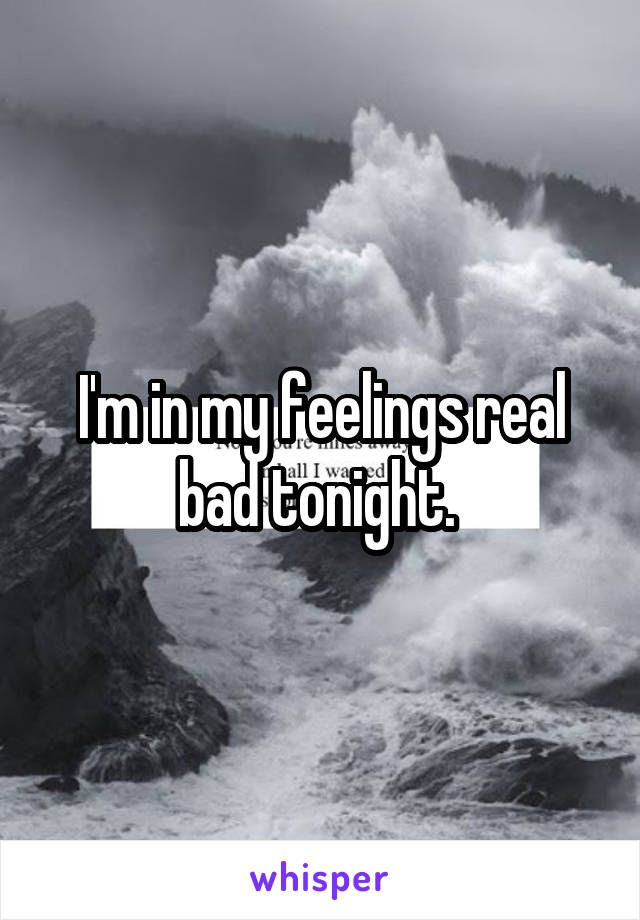 I'm in my feelings real bad tonight. 