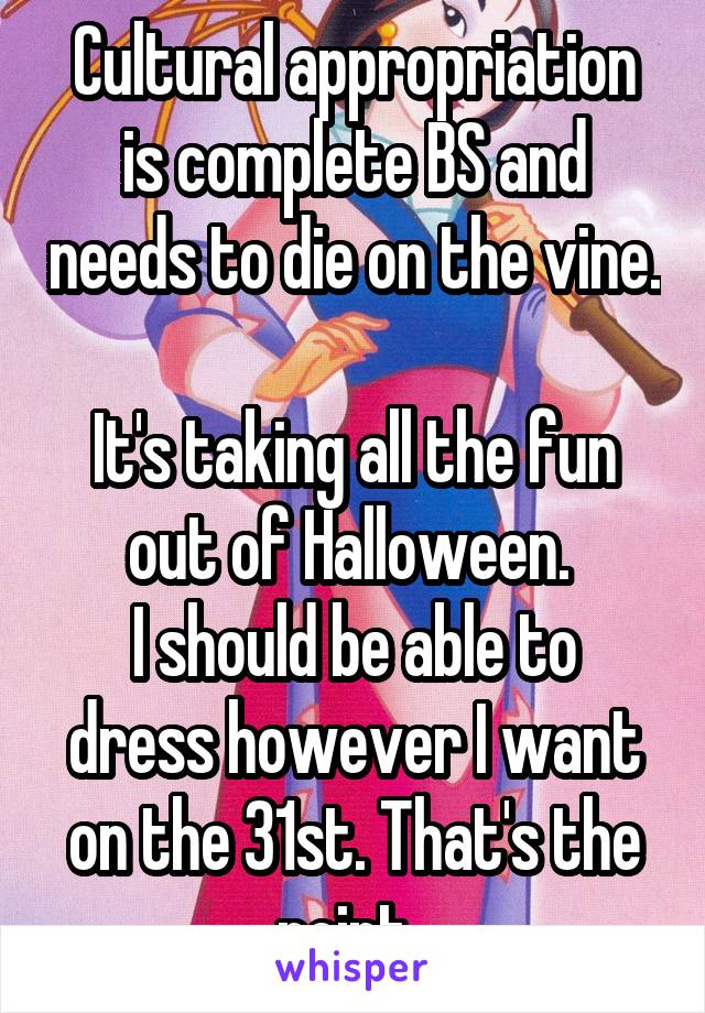 Cultural appropriation is complete BS and needs to die on the vine. 
It's taking all the fun out of Halloween. 
I should be able to dress however I want on the 31st. That's the point. 