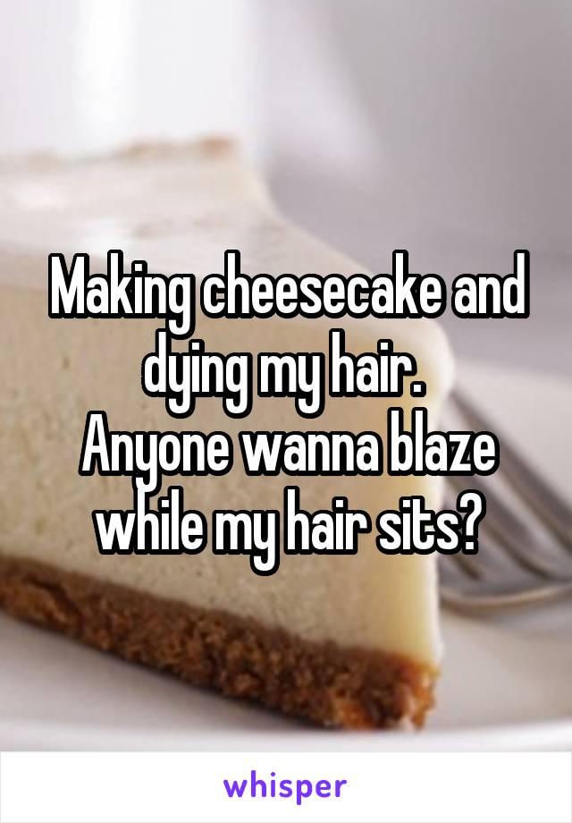 Making cheesecake and dying my hair. 
Anyone wanna blaze while my hair sits?