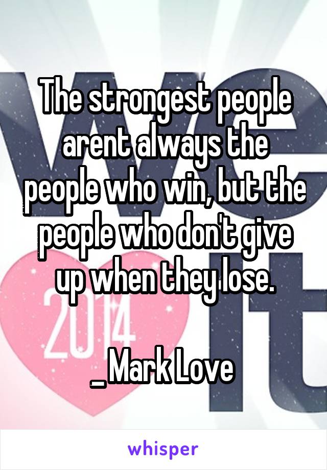 The strongest people arent always the people who win, but the people who don't give up when they lose.

_ Mark Love 