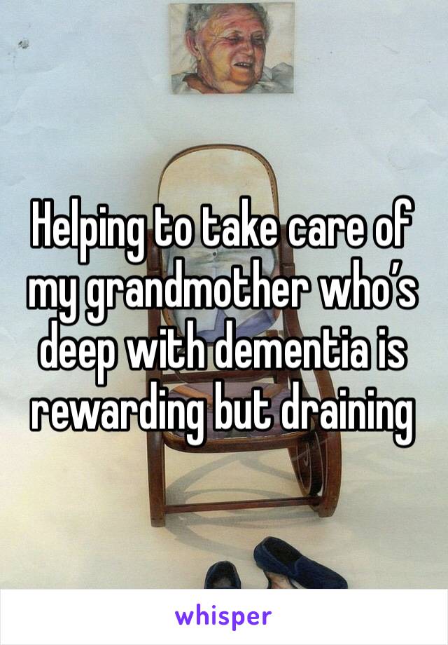Helping to take care of my grandmother who’s deep with dementia is rewarding but draining 