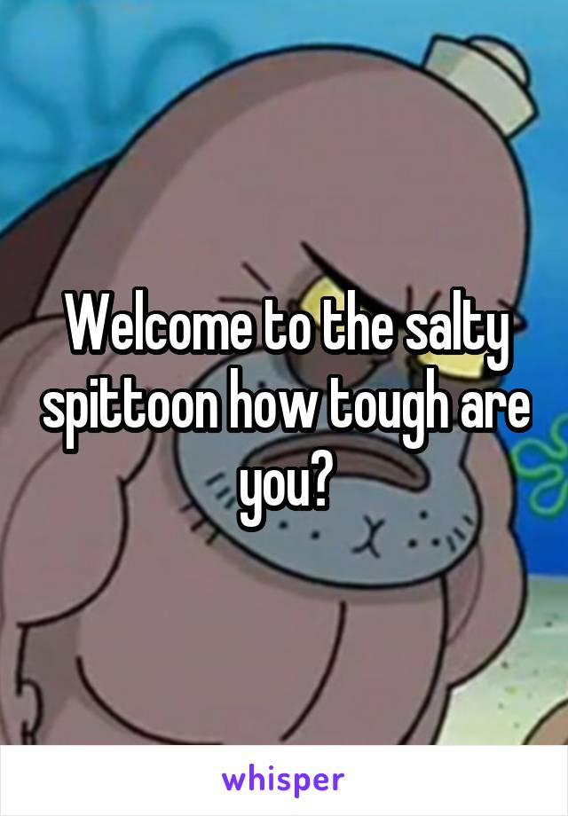 Welcome to the salty spittoon how tough are you?