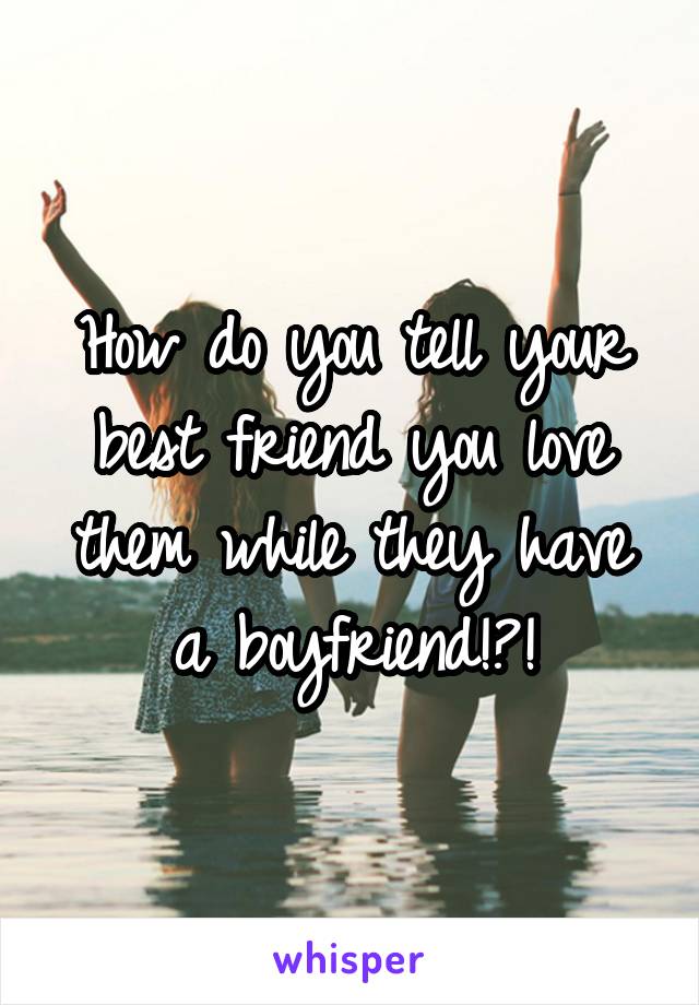 How do you tell your best friend you love them while they have a boyfriend!?!
