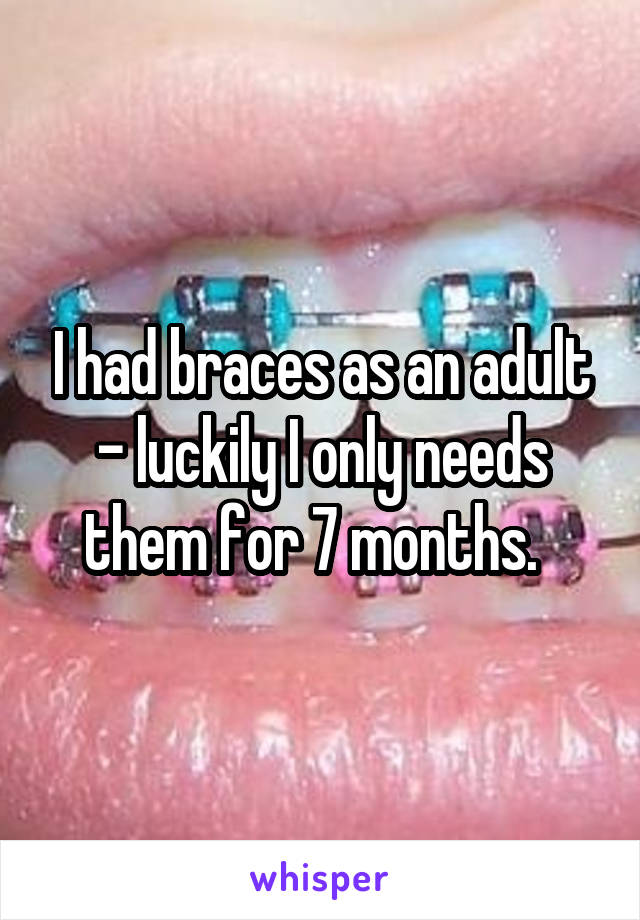 I had braces as an adult - luckily I only needs them for 7 months.  