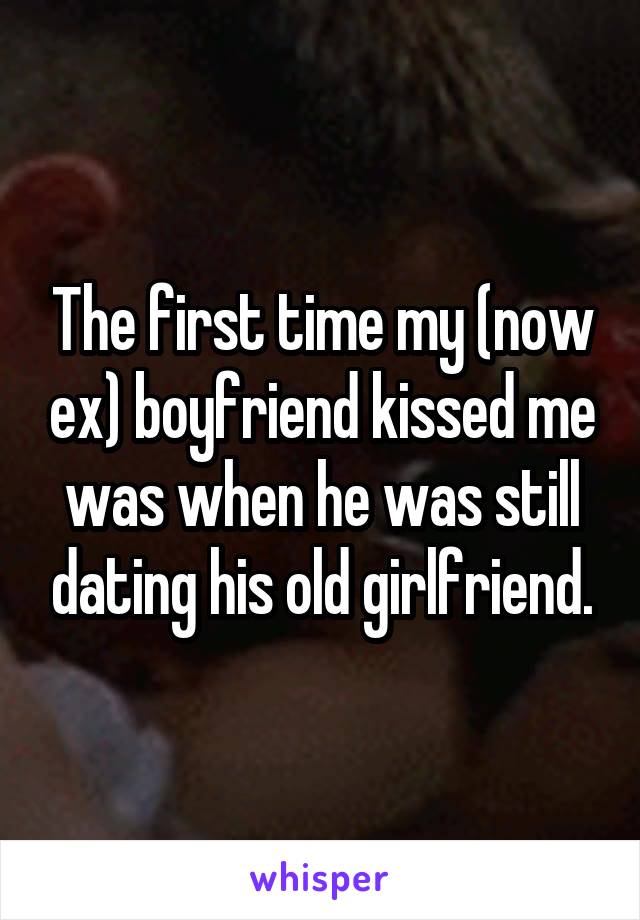 The first time my (now ex) boyfriend kissed me was when he was still dating his old girlfriend.