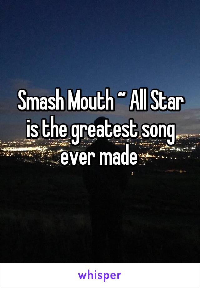 Smash Mouth ~ All Star is the greatest song ever made 
