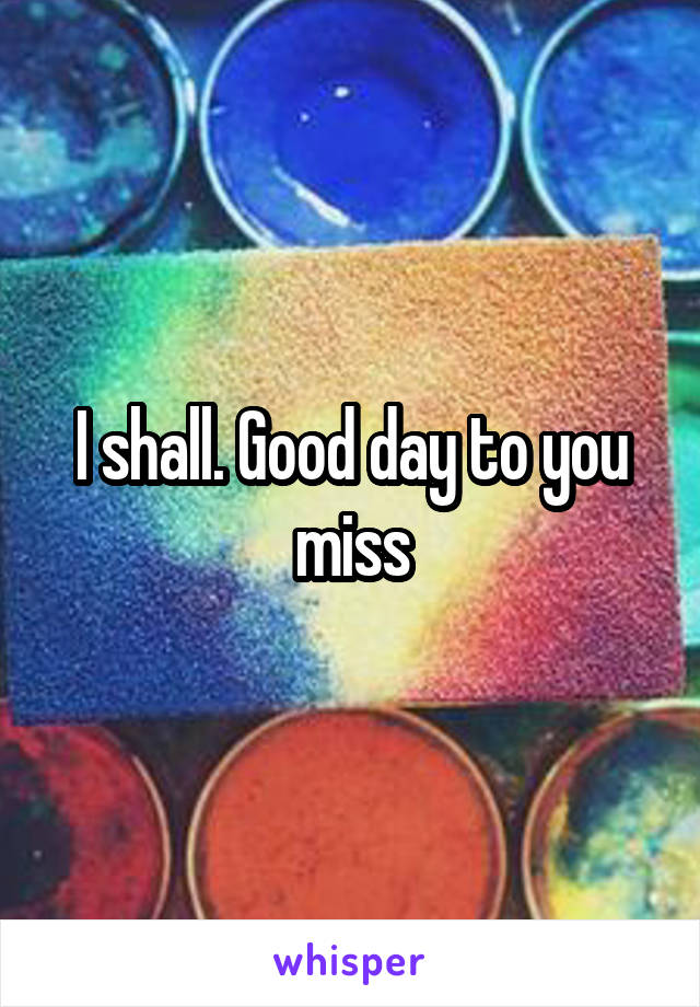 I shall. Good day to you miss