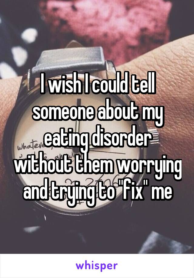 I wish I could tell someone about my eating disorder without them worrying and trying to "fix" me