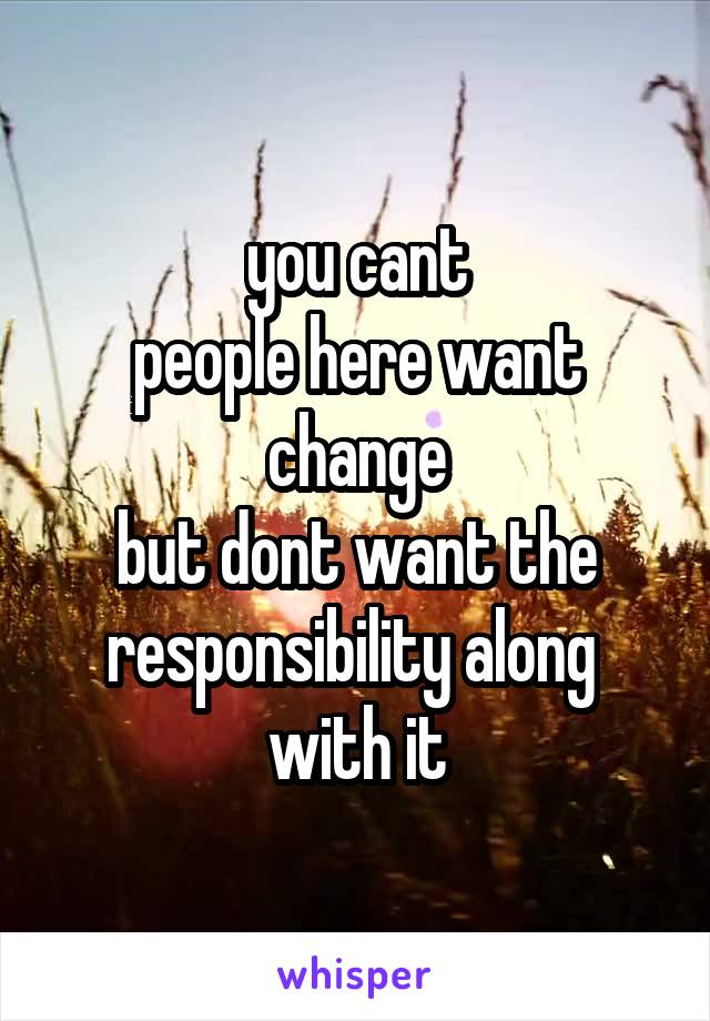 you cant
people here want change
but dont want the responsibility along 
with it