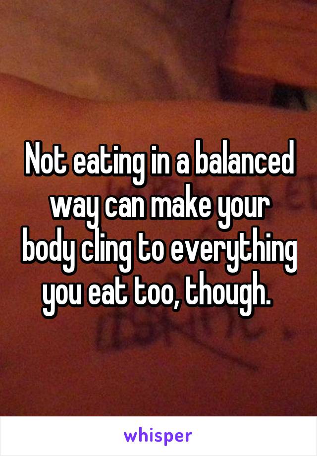 Not eating in a balanced way can make your body cling to everything you eat too, though. 