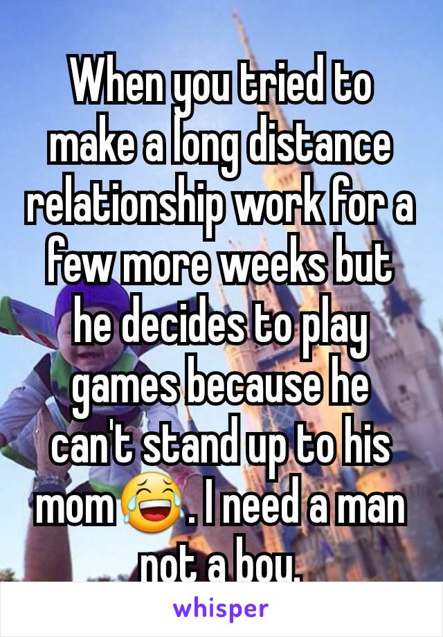 When you tried to make a long distance relationship work for a few more weeks but he decides to play games because he can't stand up to his mom😂. I need a man not a boy.