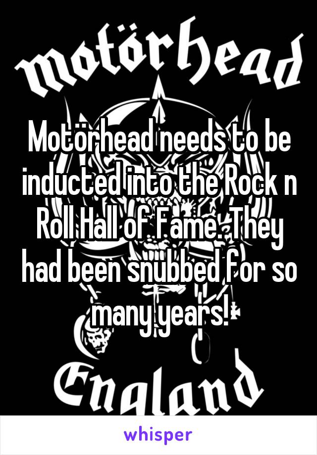 Motörhead needs to be inducted into the Rock n Roll Hall of Fame. They had been snubbed for so many years!