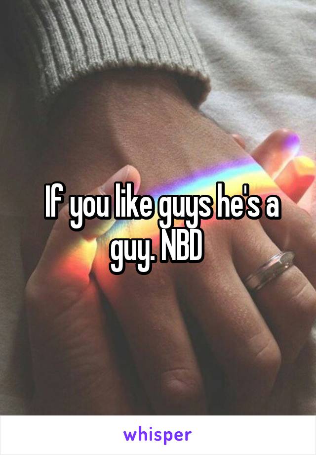  If you like guys he's a guy. NBD 