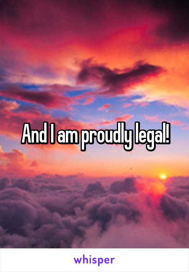 And I am proudly legal!