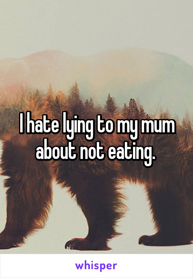 I hate lying to my mum about not eating. 