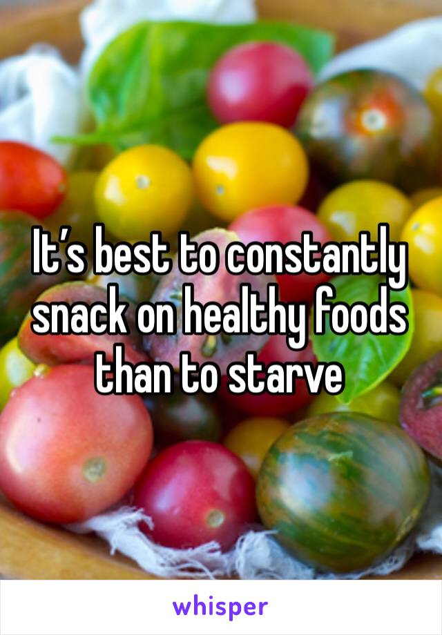 It’s best to constantly snack on healthy foods than to starve 