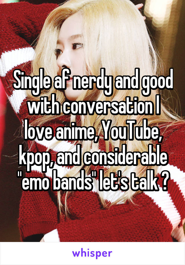 Single af nerdy and good with conversation I love anime, YouTube, kpop, and considerable "emo bands" let's talk ðŸ˜Š