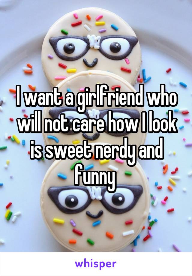I want a girlfriend who will not care how I look is sweet nerdy and funny 