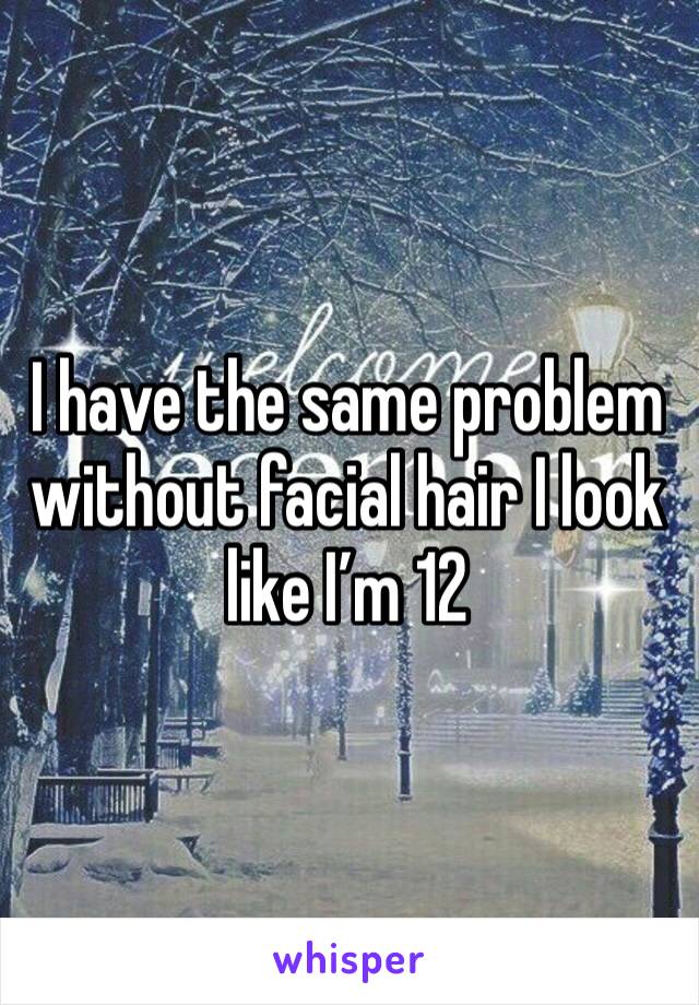 I have the same problem without facial hair I look like I’m 12 
