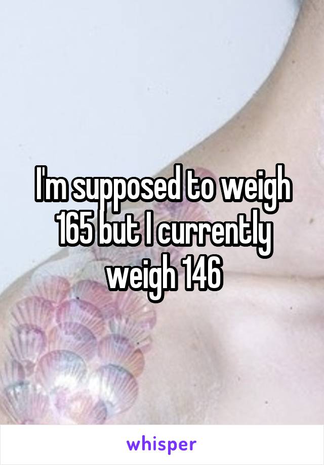 I'm supposed to weigh 165 but I currently weigh 146