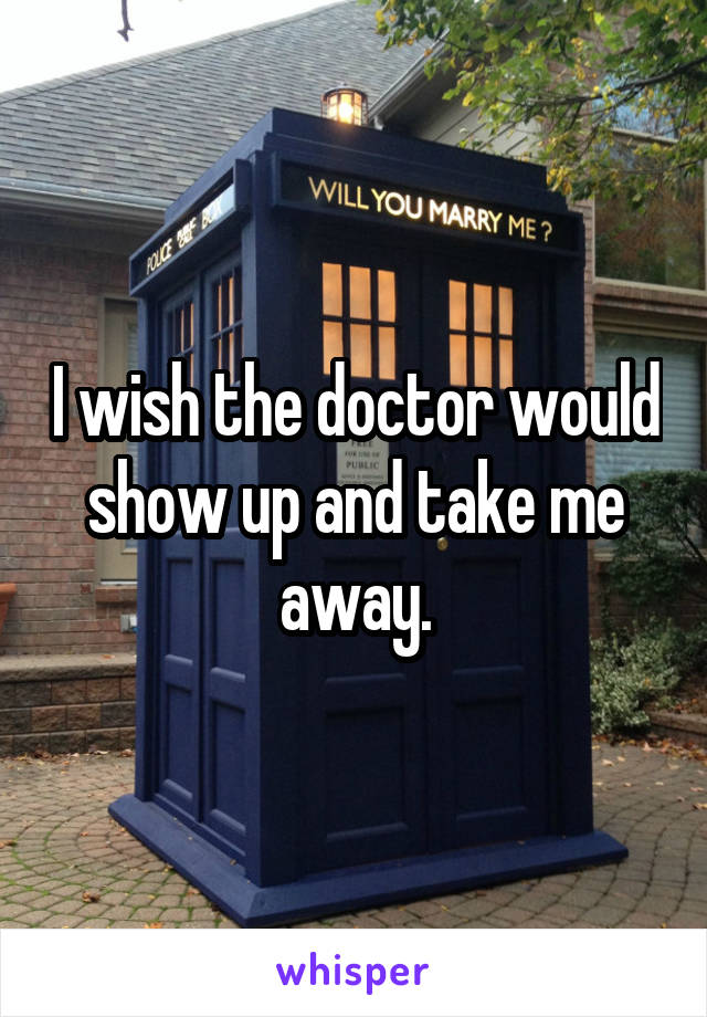 I wish the doctor would show up and take me away.