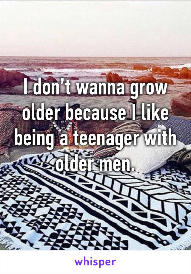 I don’t wanna grow older because I like being a teenager with older men. 