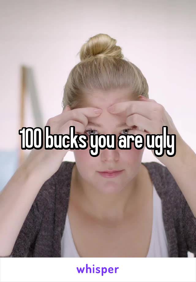 100 bucks you are ugly 