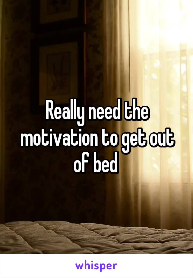 Really need the motivation to get out of bed 