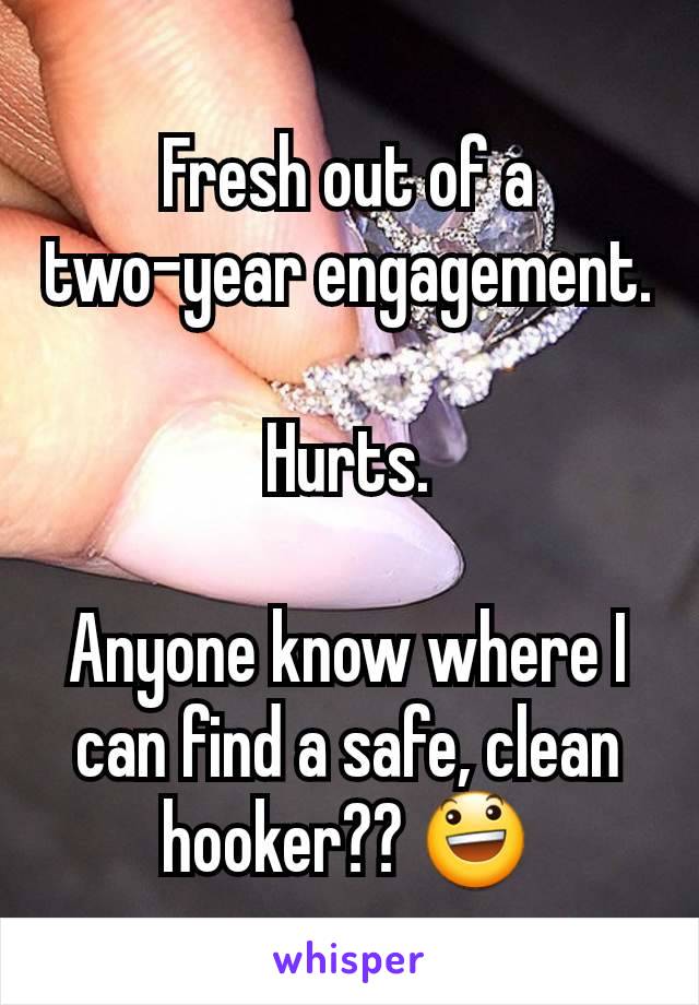 Fresh out of a
two-year engagement.

Hurts.

Anyone know where I can find a safe, clean hooker?? 😃