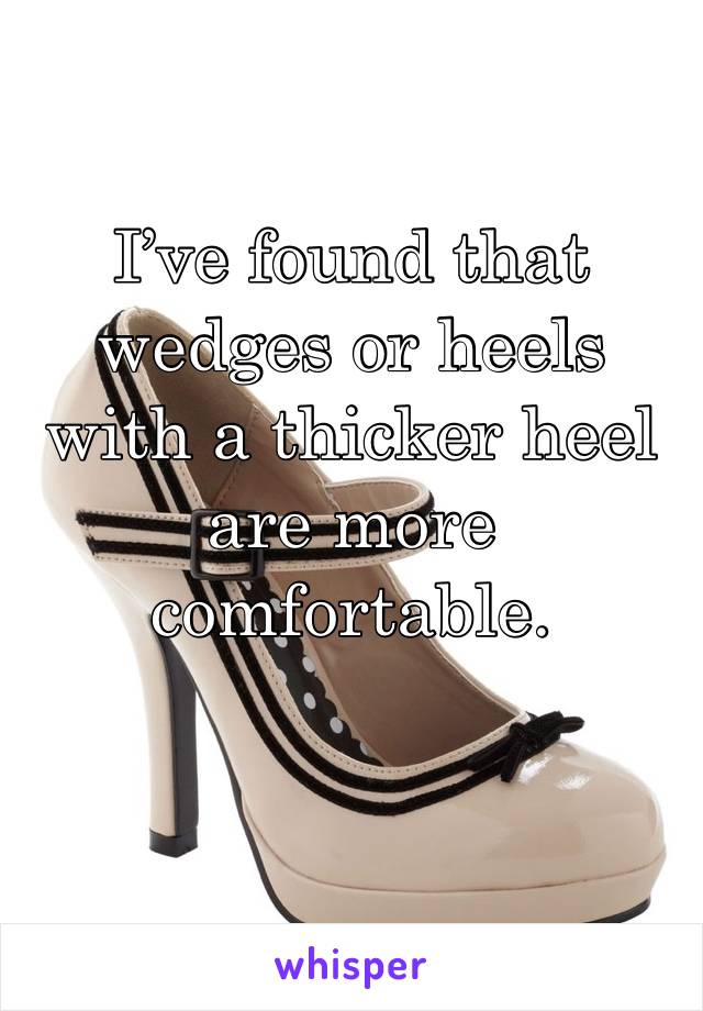 I’ve found that wedges or heels with a thicker heel are more comfortable. 