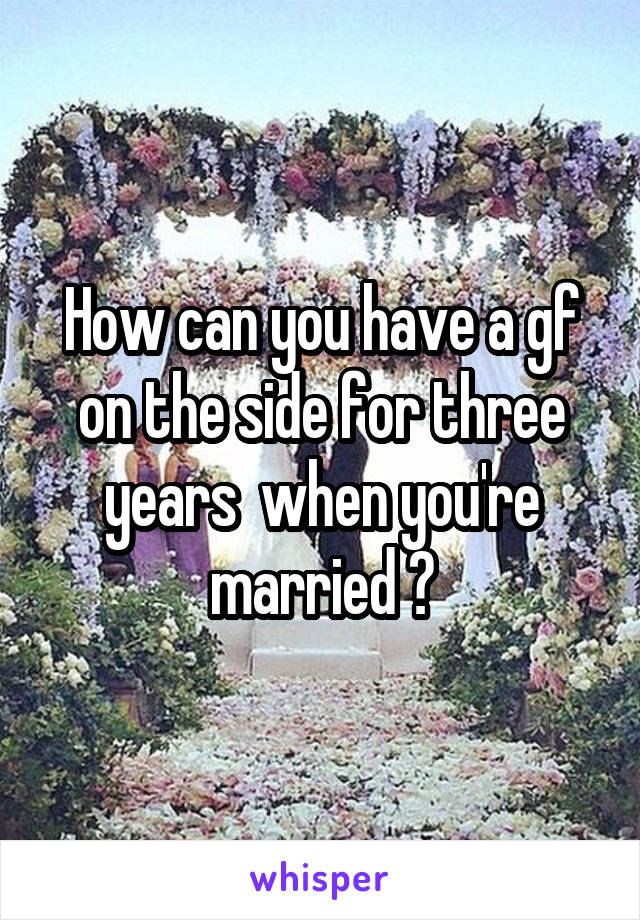 How can you have a gf on the side for three years  when you're married ?