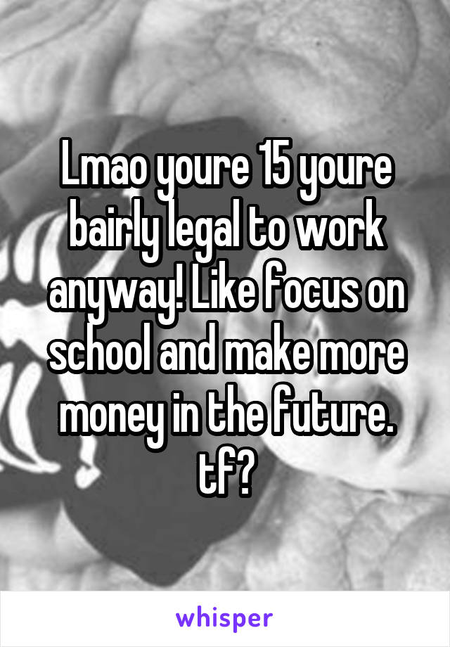 Lmao youre 15 youre bairly legal to work anyway! Like focus on school and make more money in the future. tf?