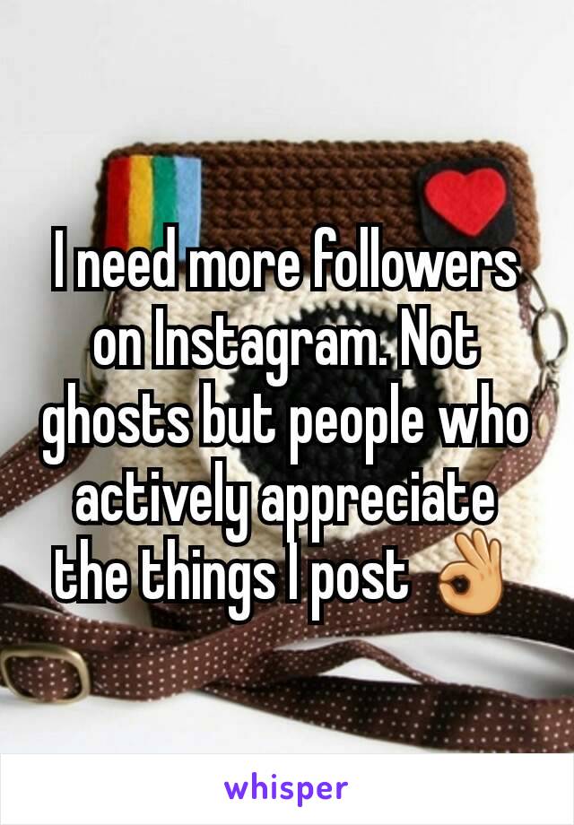 I need more followers on Instagram. Not ghosts but people who actively appreciate the things I post 👌