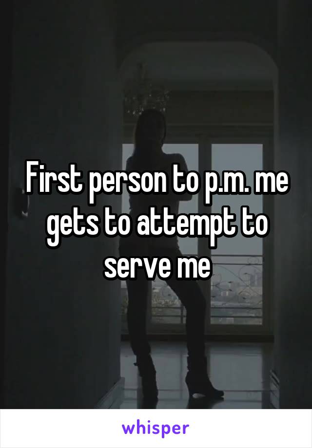 First person to p.m. me gets to attempt to serve me